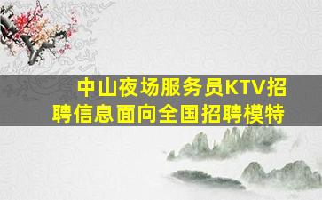 中山夜场服务员KTV招聘信息面向全国招聘模特